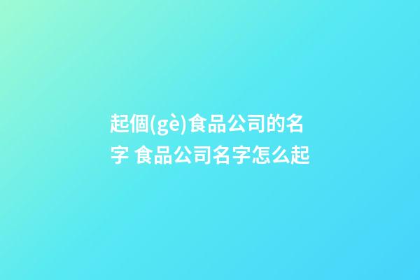 起個(gè)食品公司的名字 食品公司名字怎么起-第1張-公司起名-玄機(jī)派